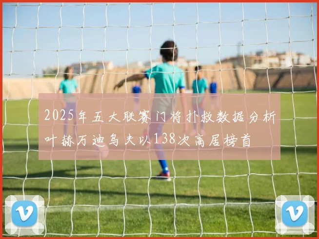 2025年五大联赛门将扑救数据分析叶赫万迪乌夫以138次高居榜首