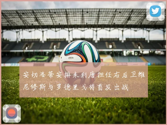 安切洛蒂安排米利唐担任右后卫维尼修斯与罗德里戈将首发出战
