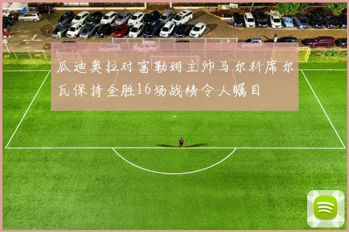 瓜迪奥拉对富勒姆主帅马尔科席尔瓦保持全胜16场战绩令人瞩目