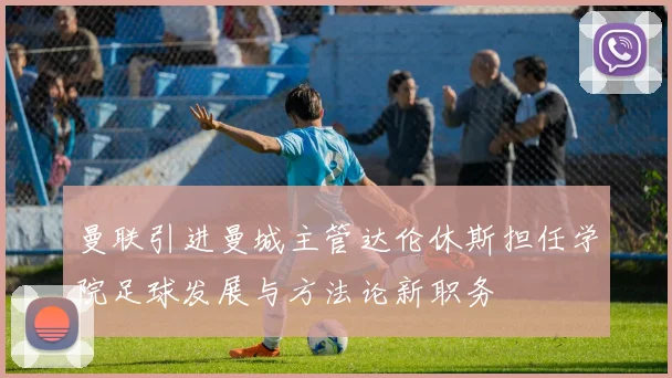 曼联引进曼城主管达伦休斯担任学院足球发展与方法论新职务