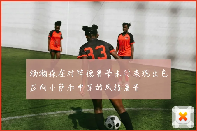 杨瀚森在对阵德鲁蒂米时表现出色应向小萨和申京的风格看齐
