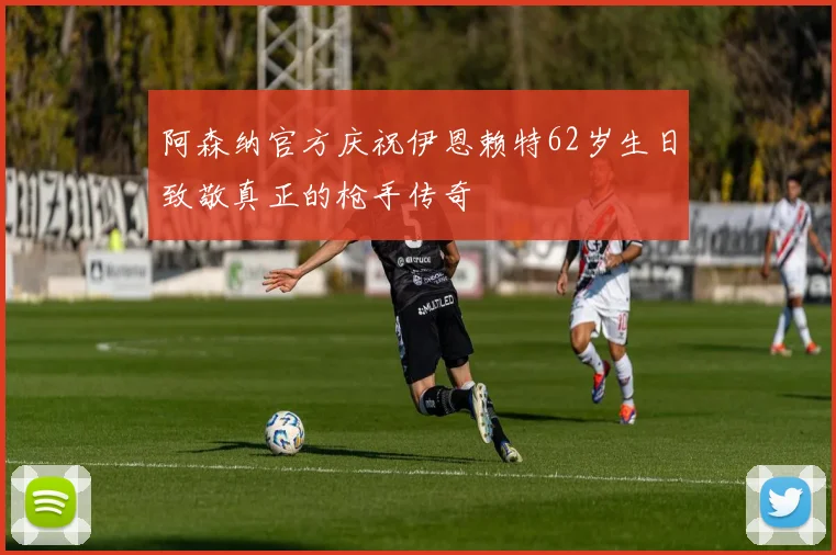 阿森纳官方庆祝伊恩赖特62岁生日致敬真正的枪手传奇