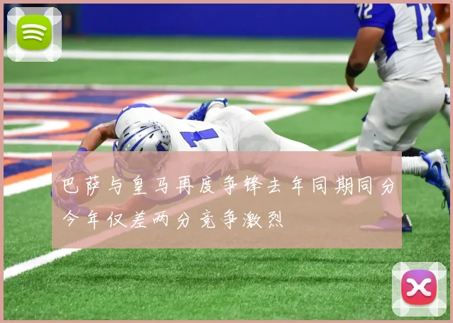 巴萨与皇马再度争锋去年同期同分今年仅差两分竞争激烈