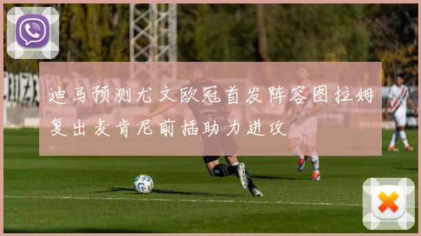 迪马预测尤文欧冠首发阵容图拉姆复出麦肯尼前插助力进攻