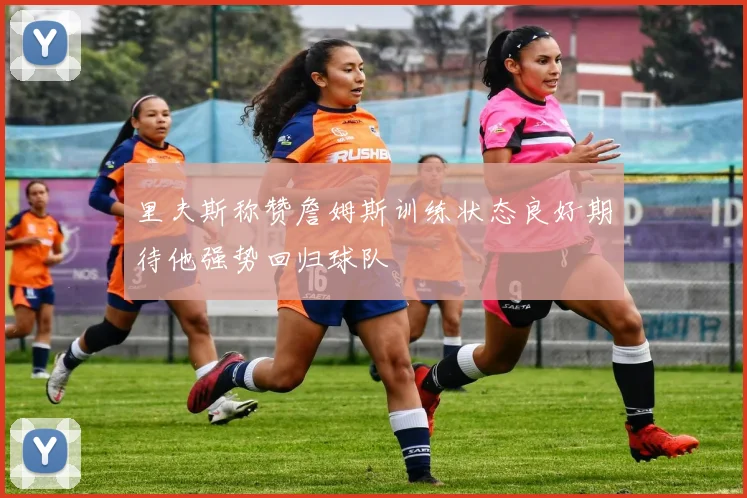 里夫斯称赞詹姆斯训练状态良好期待他强势回归球队