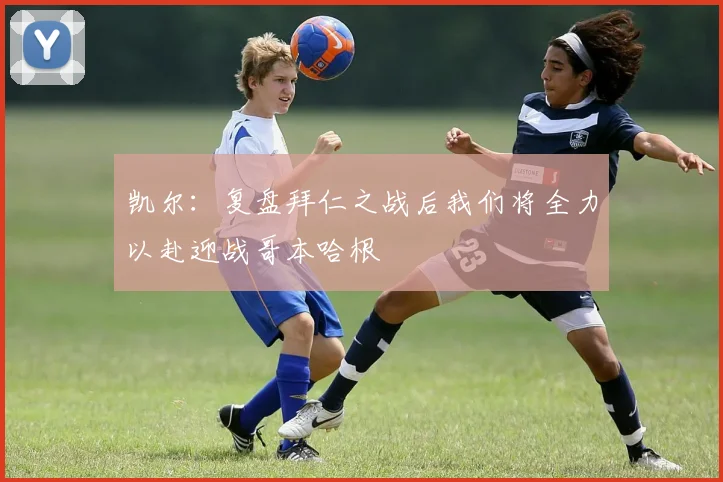 凯尔：复盘拜仁之战后我们将全力以赴迎战哥本哈根