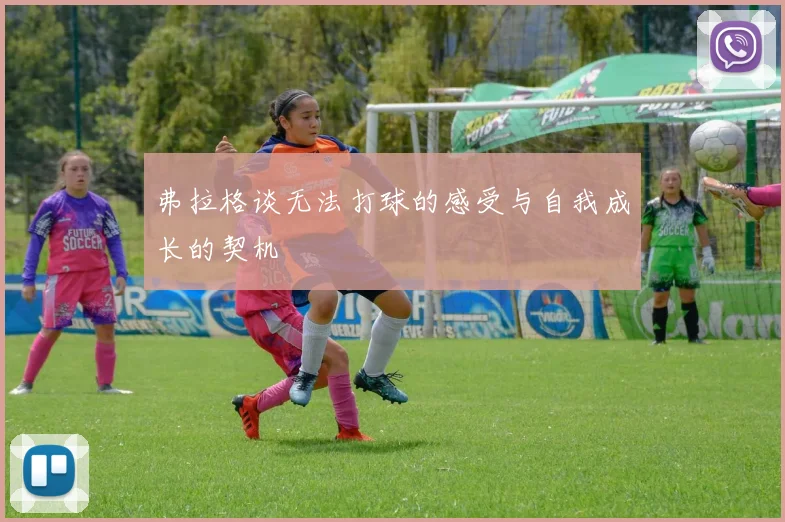 弗拉格谈无法打球的感受与自我成长的契机
