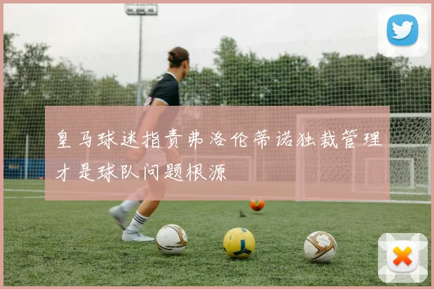 皇马球迷指责弗洛伦蒂诺独裁管理才是球队问题根源