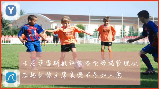 卡尼萨雷斯批评弗洛伦蒂诺管理状态起伏称主席表现不尽如人意