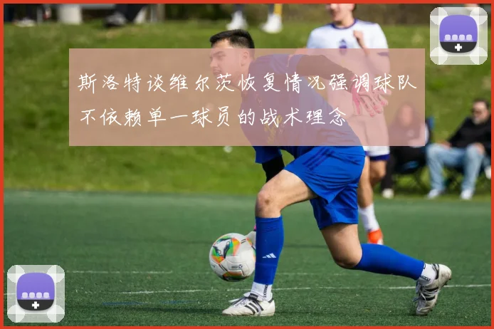 斯洛特谈维尔茨恢复情况强调球队不依赖单一球员的战术理念