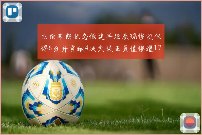杰伦布朗状态低迷半场表现惨淡仅得6分并贡献4次失误正负值惨遭17
