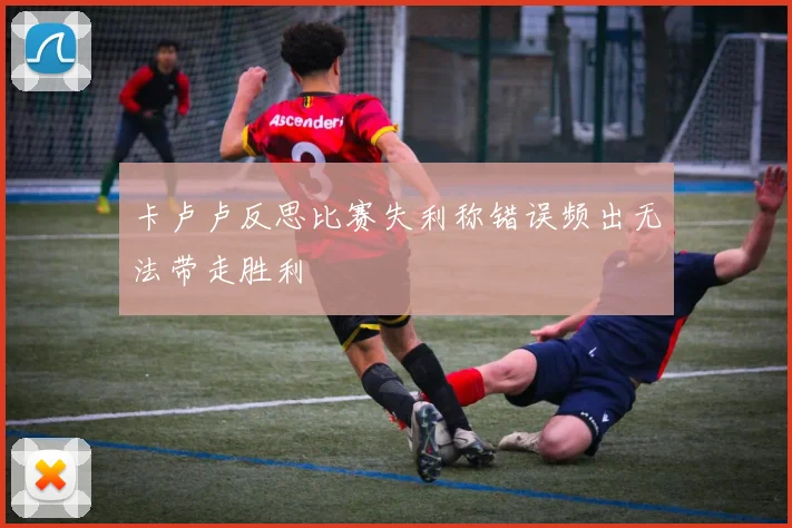 卡卢卢反思比赛失利称错误频出无法带走胜利