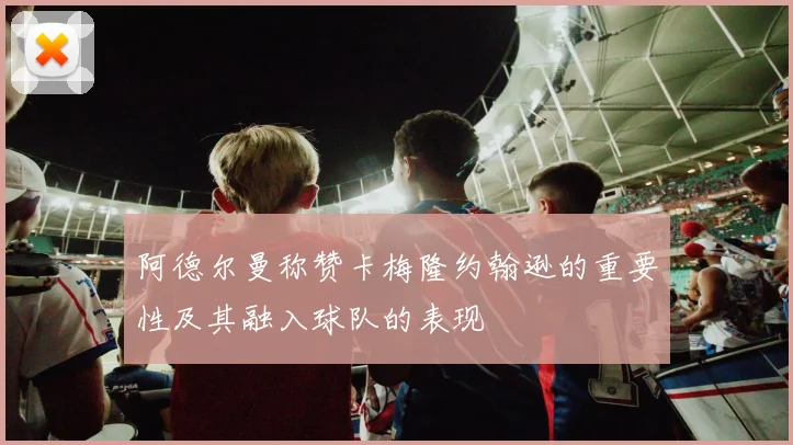 阿德尔曼称赞卡梅隆约翰逊的重要性及其融入球队的表现