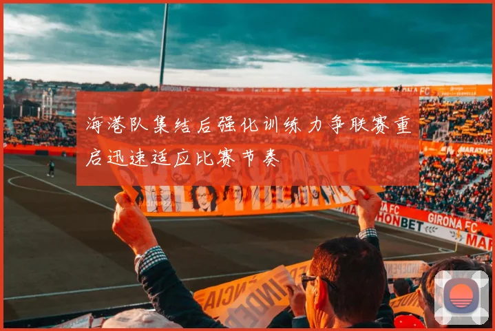 海港队集结后强化训练力争联赛重启迅速适应比赛节奏