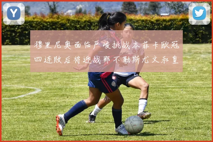 穆里尼奥面临严峻挑战本菲卡欧冠四连败后将迎战那不勒斯尤文和皇马