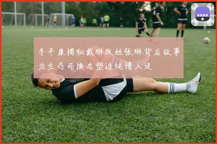 李平康揭秘戴琳改姓张琳背后故事为生存而换名塑造纯情人设
