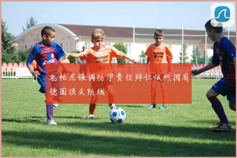 孔帕尼强调防守责任拜仁依然拥有德国顶尖防线