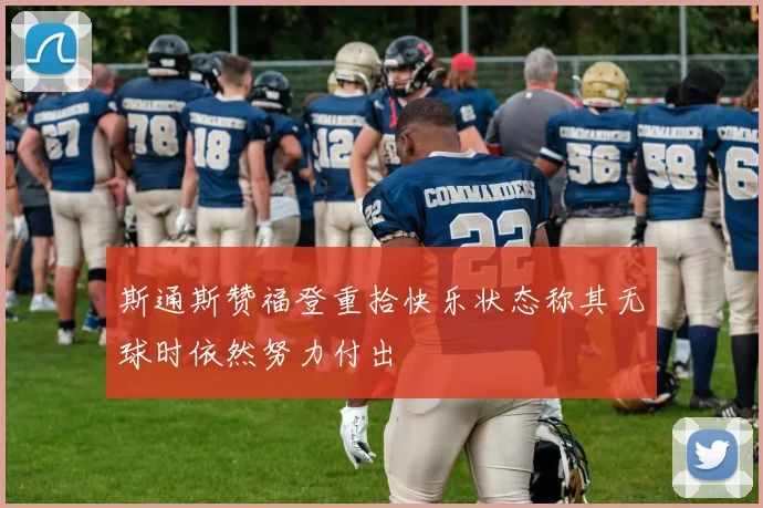 斯通斯赞福登重拾快乐状态称其无球时依然努力付出
