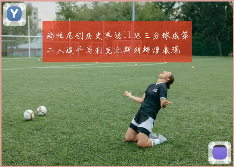 尚帕尼创历史单场11记三分球成第二人追平马利克比斯利辉煌表现