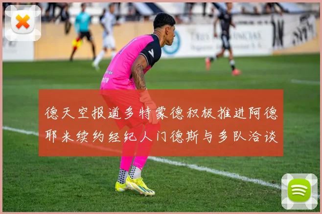德天空报道多特蒙德积极推进阿德耶米续约经纪人门德斯与多队洽谈