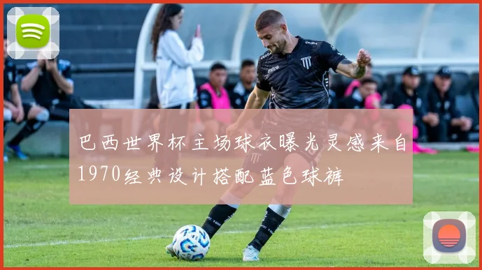 巴西世界杯主场球衣曝光灵感来自1970经典设计搭配蓝色球裤