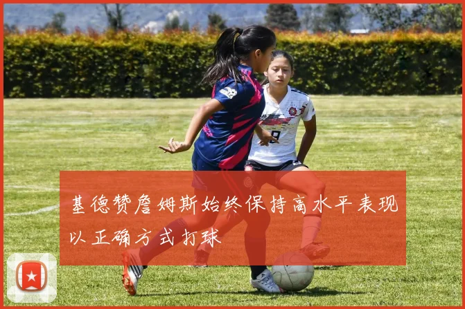 基德赞詹姆斯始终保持高水平表现以正确方式打球