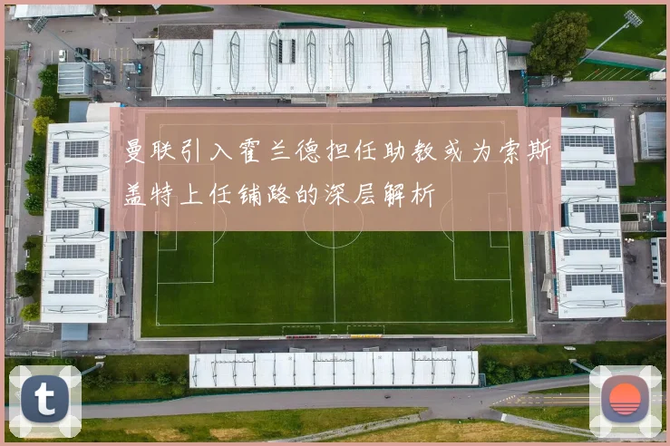 曼联引入霍兰德担任助教或为索斯盖特上任铺路的深层解析