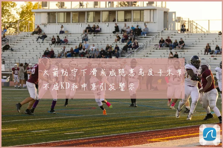 火箭防守下滑或成隐患乌度卡末节不启KD和申京引发警示