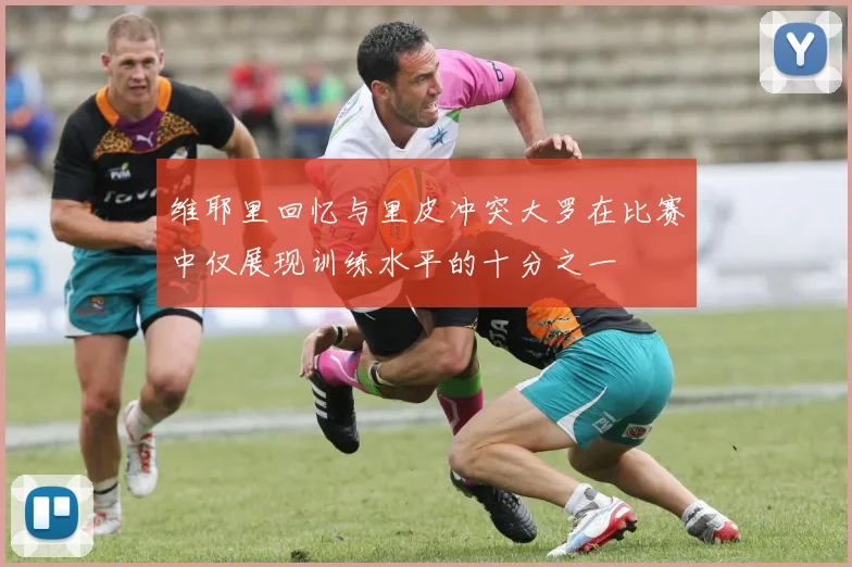 维耶里回忆与里皮冲突大罗在比赛中仅展现训练水平的十分之一