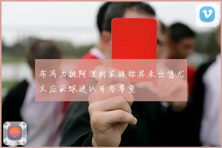 布冯力挺阿涅利家族称其未出售尤文应获球迷认可与尊重