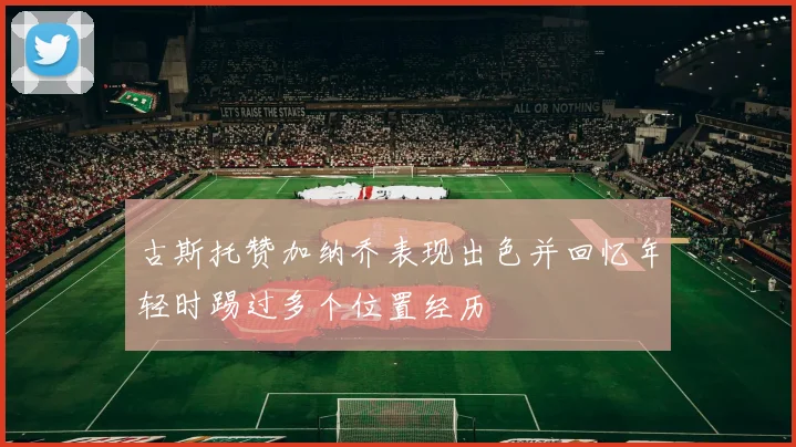 古斯托赞加纳乔表现出色并回忆年轻时踢过多个位置经历