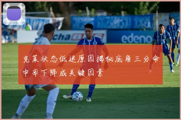 克莱状态低迷原因揭秘底角三分命中率下降成关键因素