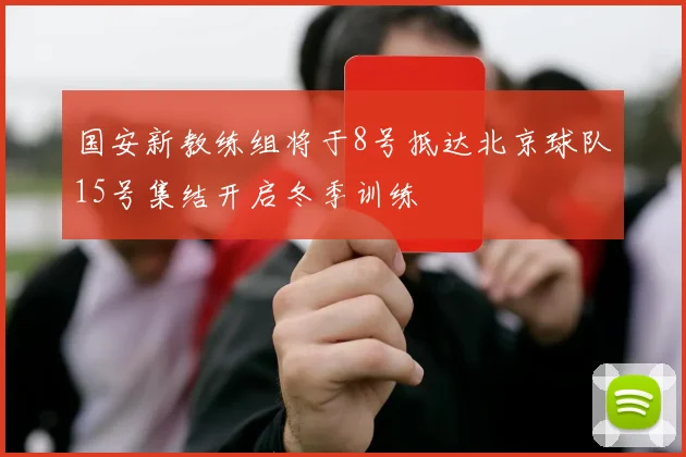 国安新教练组将于8号抵达北京球队15号集结开启冬季训练