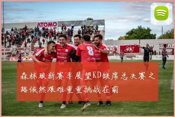 森林狼新赛季展望KD缺席总决赛之路依然艰难重重挑战在前