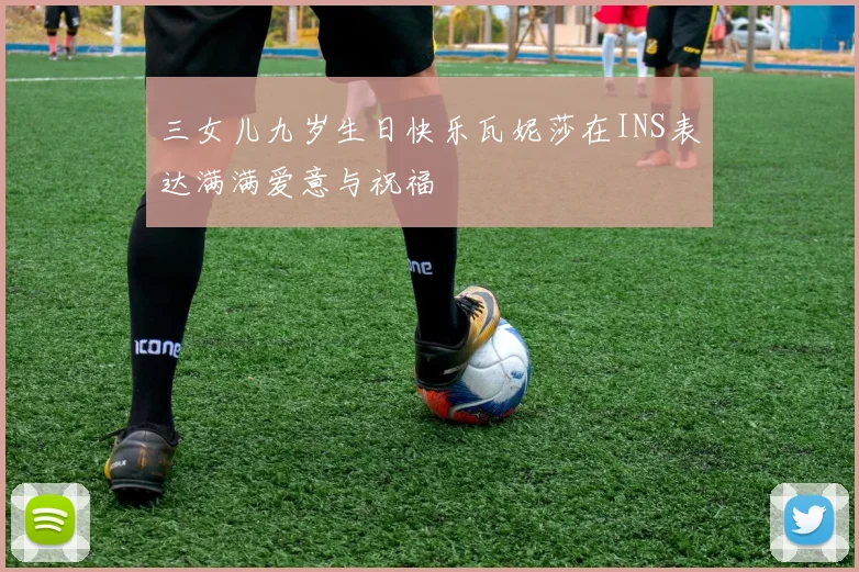 三女儿九岁生日快乐瓦妮莎在INS表达满满爱意与祝福