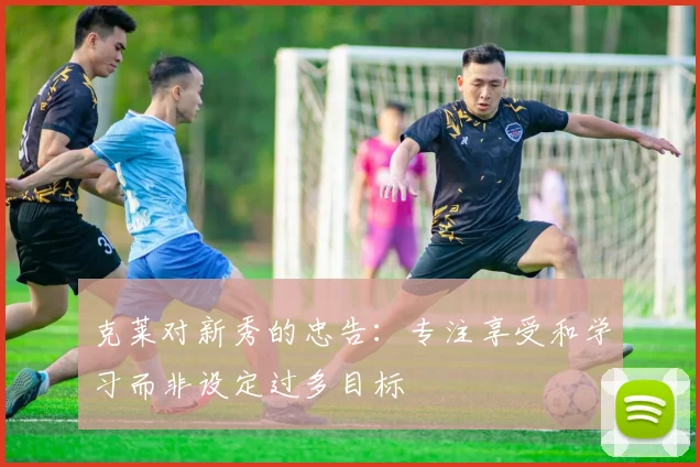 克莱对新秀的忠告：专注享受和学习而非设定过多目标