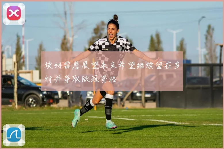埃姆雷詹展望未来希望继续留在多特并争取欧冠资格