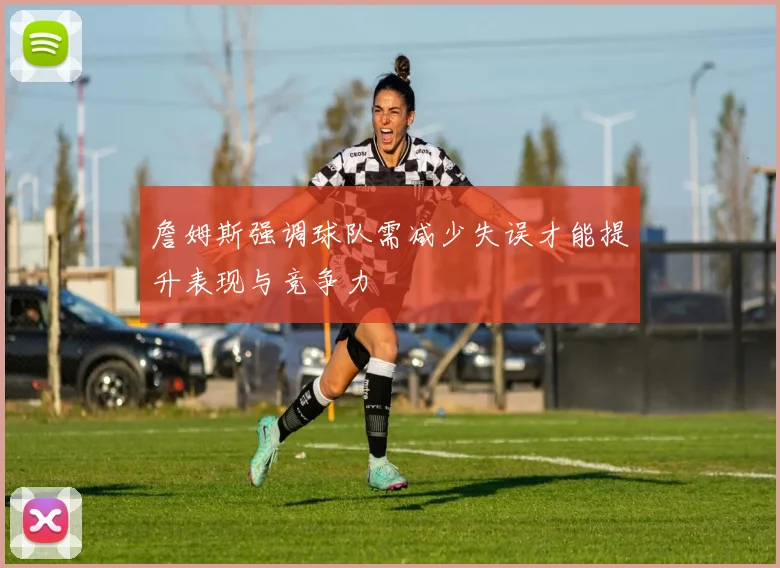 詹姆斯强调球队需减少失误才能提升表现与竞争力