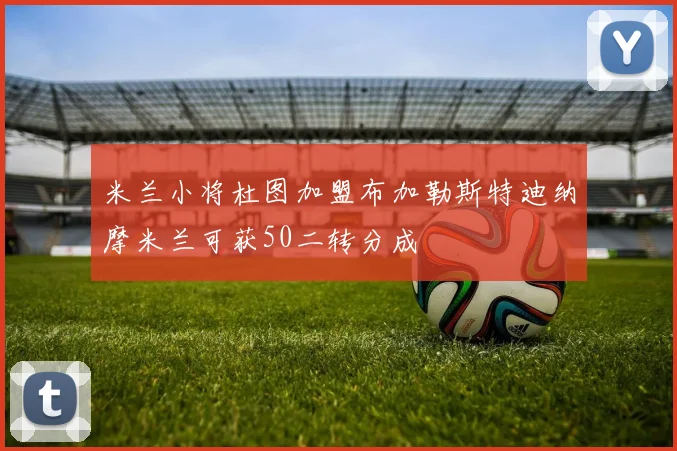 米兰小将杜图加盟布加勒斯特迪纳摩米兰可获50二转分成