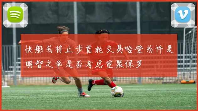 快船或将止步首轮交易哈登或许是明智之举是否考虑重聚保罗