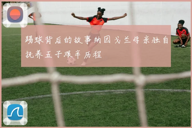 踢球背后的故事纳因戈兰母亲独自抚养五子艰辛历程