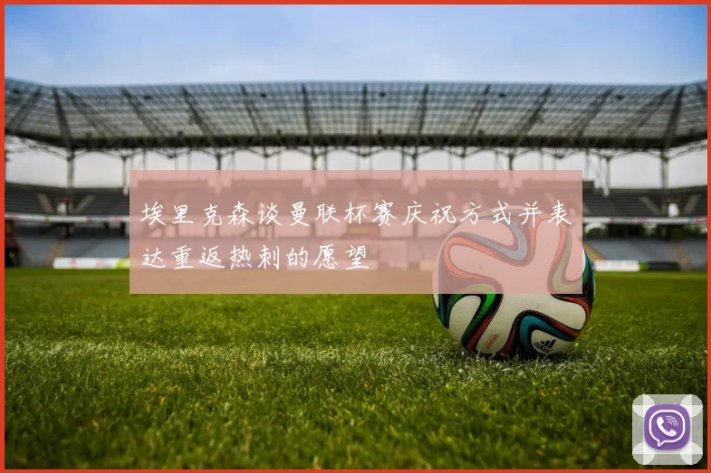 埃里克森谈曼联杯赛庆祝方式并表达重返热刺的愿望