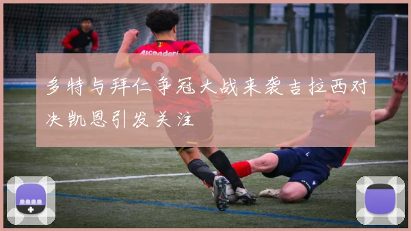 多特与拜仁争冠大战来袭吉拉西对决凯恩引发关注