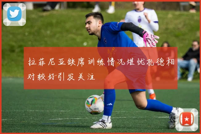 拉菲尼亚缺席训练情况堪忧孔德相对较好引发关注