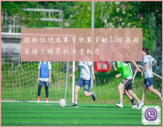 格林伍德本赛季联赛贡献13球英超英格兰球员仅次于凯恩