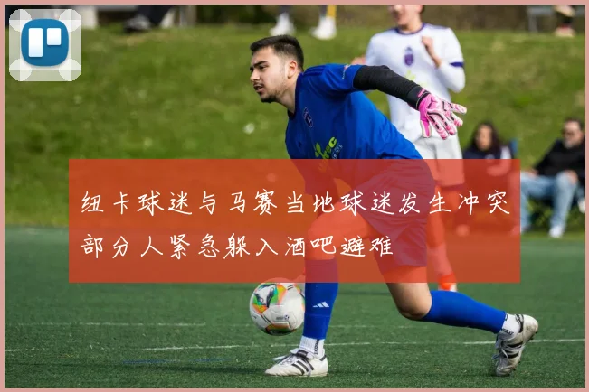 纽卡球迷与马赛当地球迷发生冲突部分人紧急躲入酒吧避难