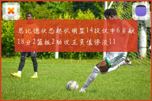 恩比德状态起伏明显14投仅中6贡献18分2篮板2助攻正负值惨淡11