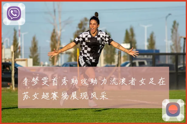 李梦雯首秀助攻助力流浪者女足在苏女超赛场展现风采