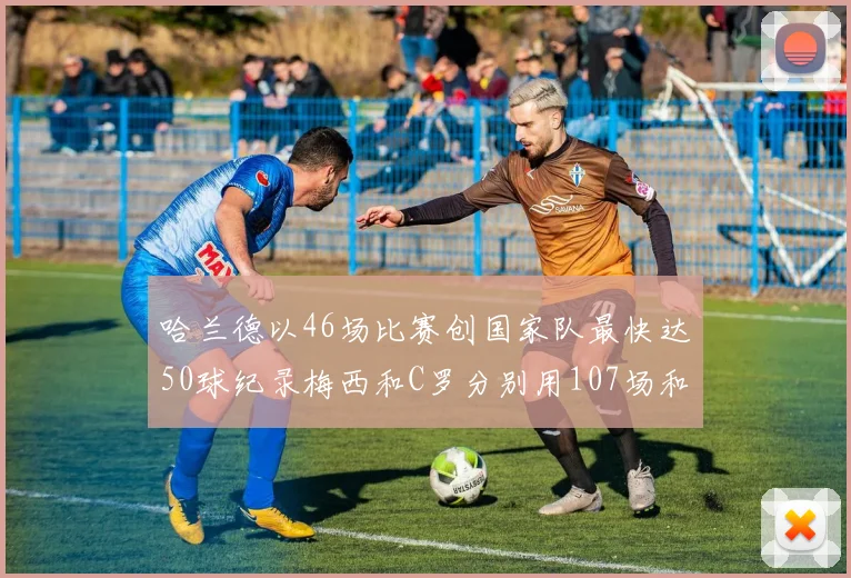 哈兰德以46场比赛创国家队最快达50球纪录梅西和C罗分别用107场和114场完成