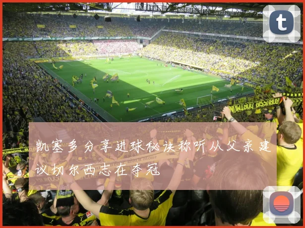 凯塞多分享进球秘诀称听从父亲建议切尔西志在夺冠